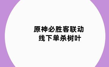 原神必胜客联动 线下单杀树叶
